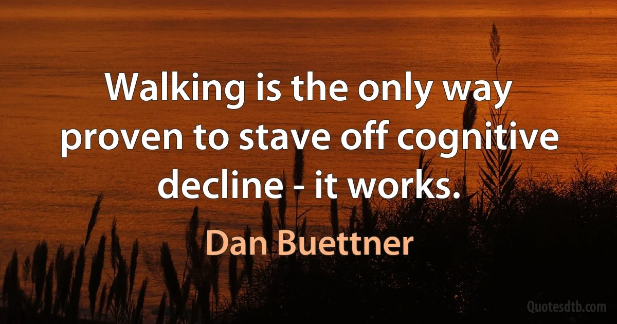 Walking is the only way proven to stave off cognitive decline - it works. (Dan Buettner)