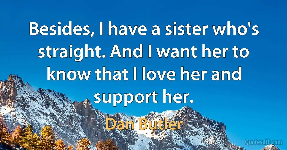 Besides, I have a sister who's straight. And I want her to know that I love her and support her. (Dan Butler)