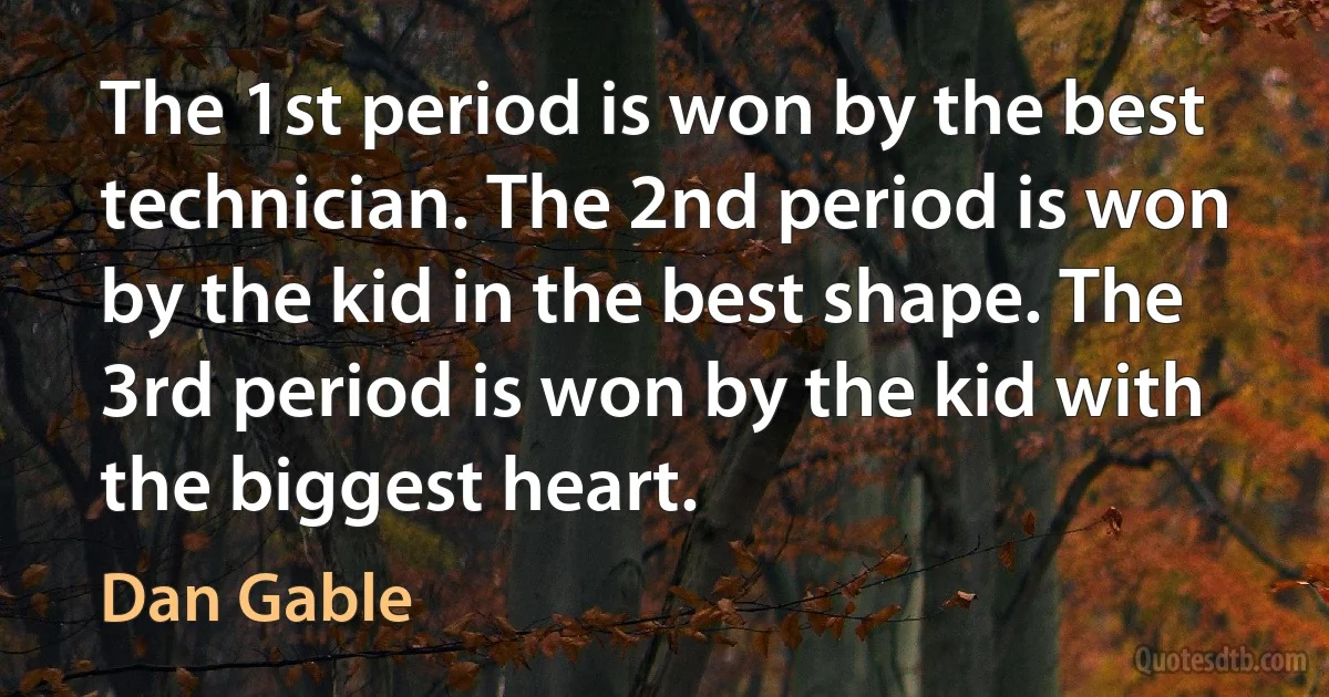 The 1st period is won by the best technician. The 2nd period is won by the kid in the best shape. The 3rd period is won by the kid with the biggest heart. (Dan Gable)