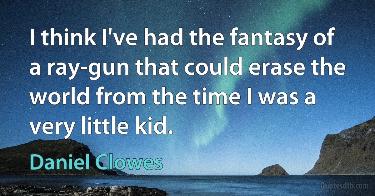 I think I've had the fantasy of a ray-gun that could erase the world from the time I was a very little kid. (Daniel Clowes)