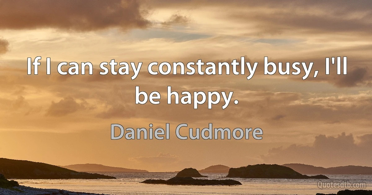 If I can stay constantly busy, I'll be happy. (Daniel Cudmore)