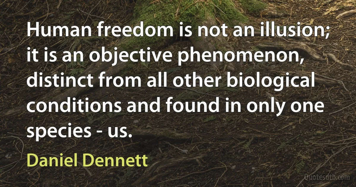 Human freedom is not an illusion; it is an objective phenomenon, distinct from all other biological conditions and found in only one species - us. (Daniel Dennett)