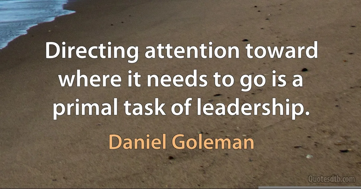 Directing attention toward where it needs to go is a primal task of leadership. (Daniel Goleman)