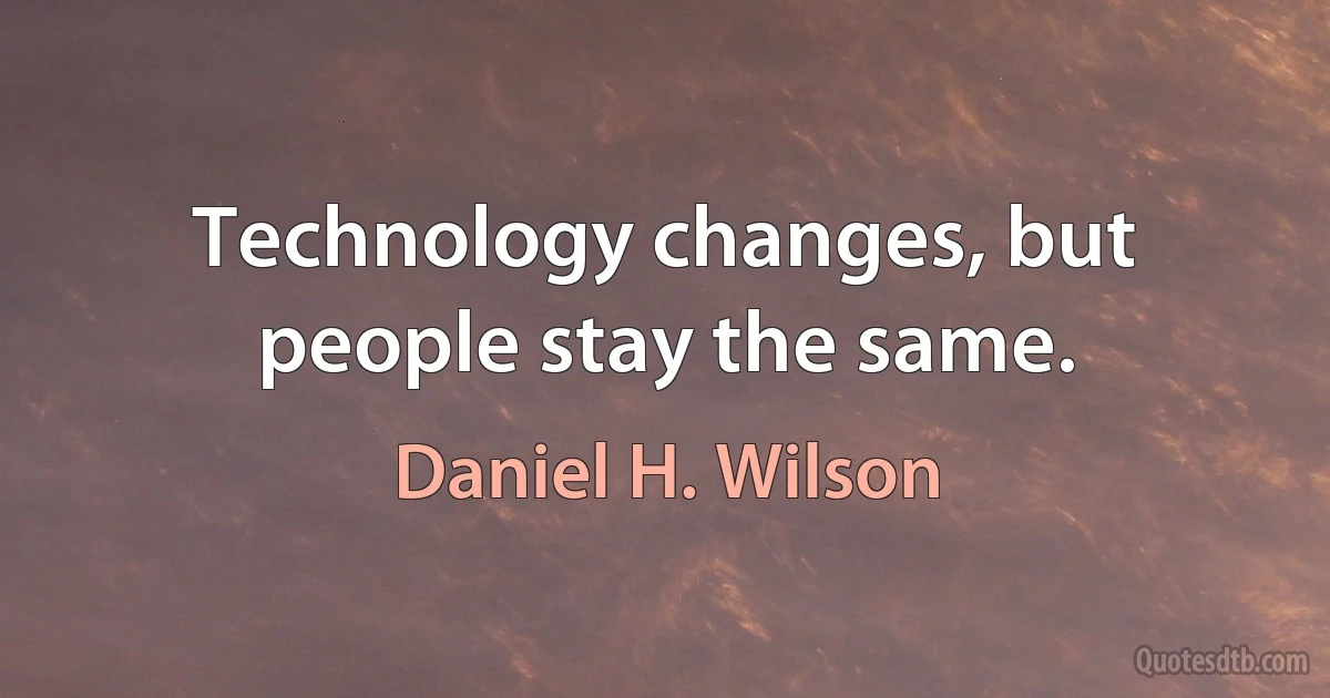 Technology changes, but people stay the same. (Daniel H. Wilson)