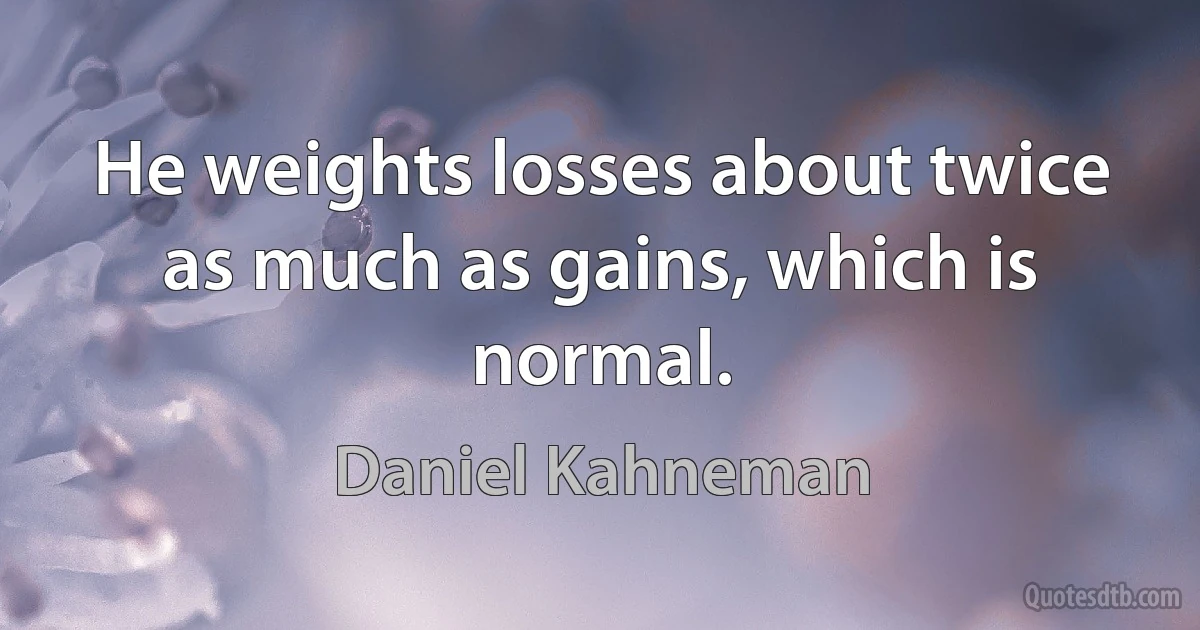 He weights losses about twice as much as gains, which is normal. (Daniel Kahneman)