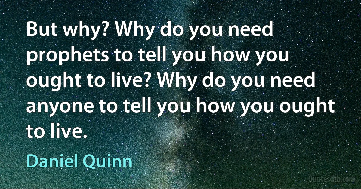 But why? Why do you need prophets to tell you how you ought to live? Why do you need anyone to tell you how you ought to live. (Daniel Quinn)