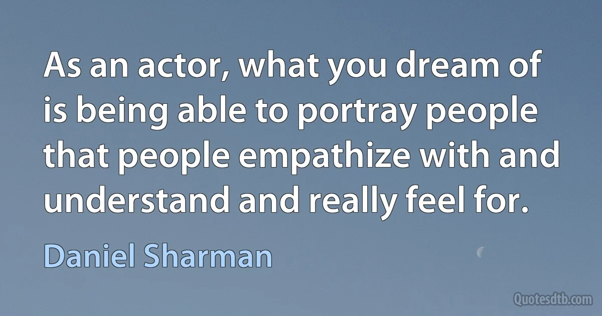 As an actor, what you dream of is being able to portray people that people empathize with and understand and really feel for. (Daniel Sharman)