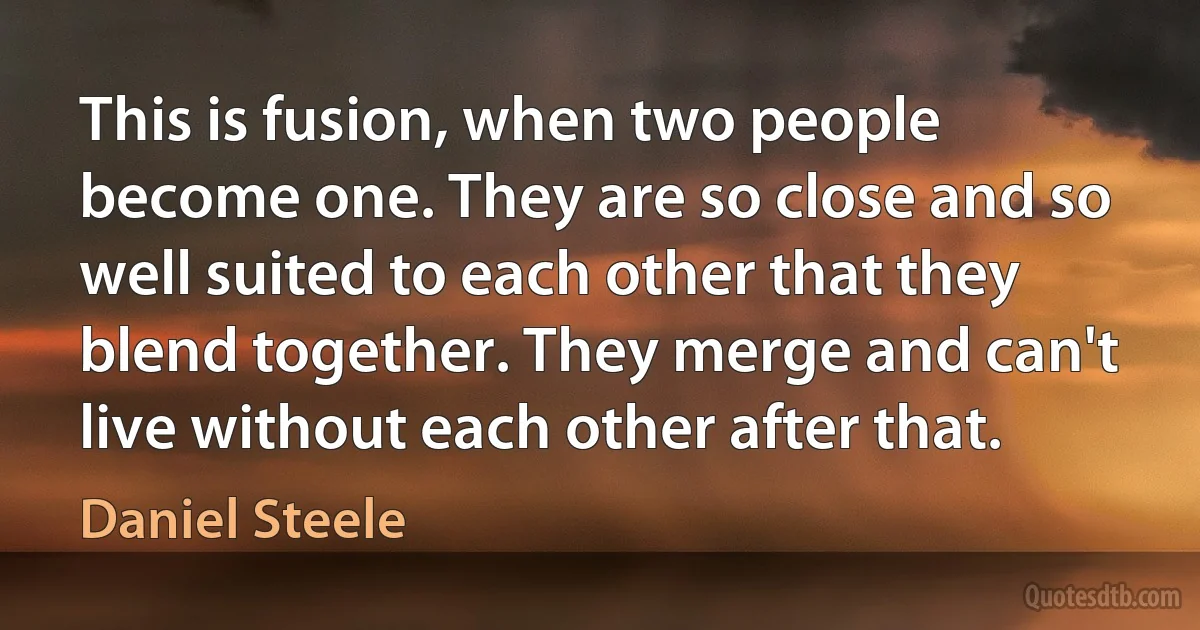 This is fusion, when two people become one. They are so close and so well suited to each other that they blend together. They merge and can't live without each other after that. (Daniel Steele)