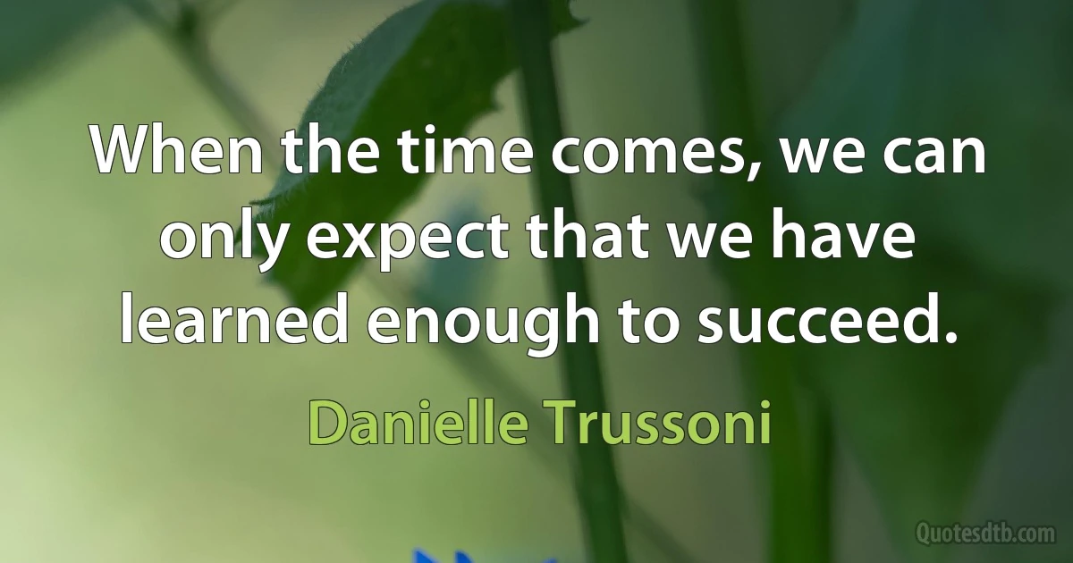 When the time comes, we can only expect that we have learned enough to succeed. (Danielle Trussoni)