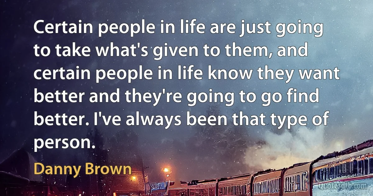 Certain people in life are just going to take what's given to them, and certain people in life know they want better and they're going to go find better. I've always been that type of person. (Danny Brown)