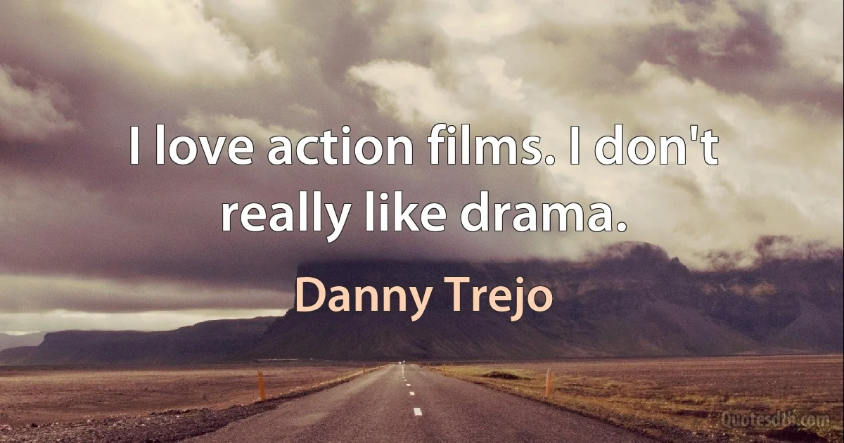 I love action films. I don't really like drama. (Danny Trejo)