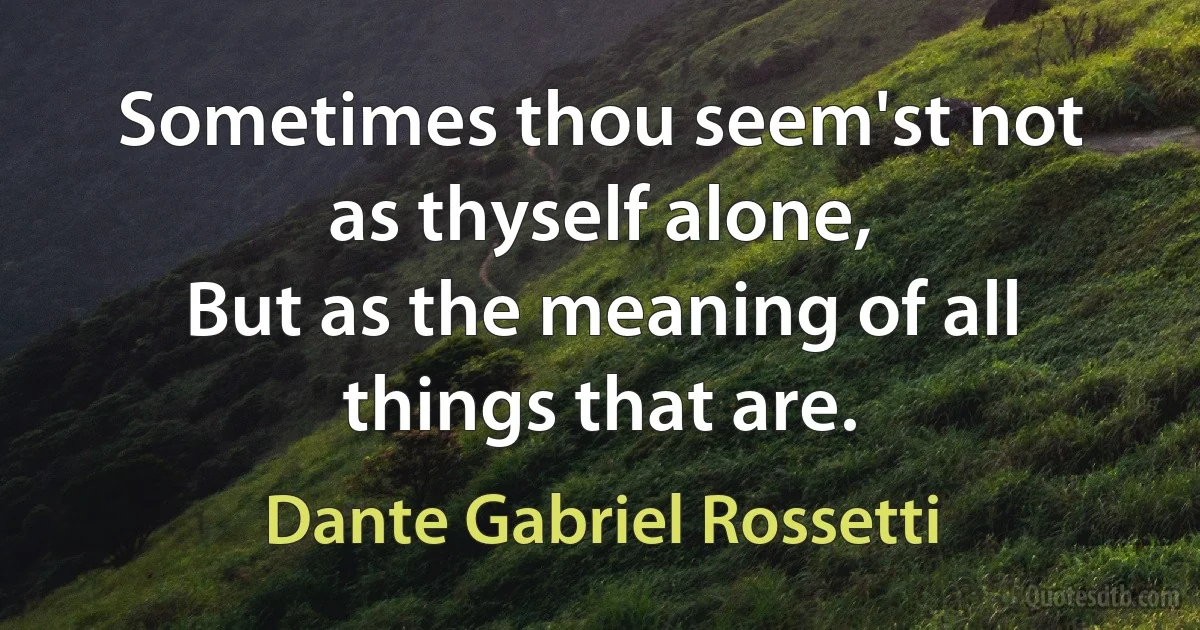 Sometimes thou seem'st not as thyself alone,
But as the meaning of all things that are. (Dante Gabriel Rossetti)