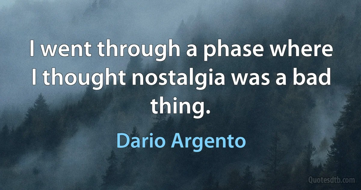 I went through a phase where I thought nostalgia was a bad thing. (Dario Argento)