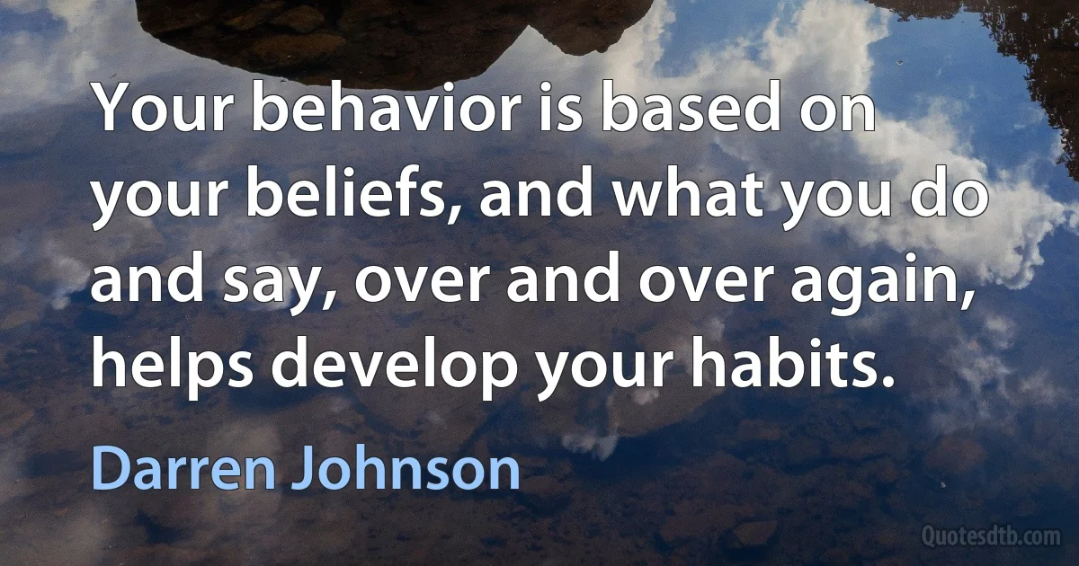 Your behavior is based on your beliefs, and what you do and say, over and over again, helps develop your habits. (Darren Johnson)