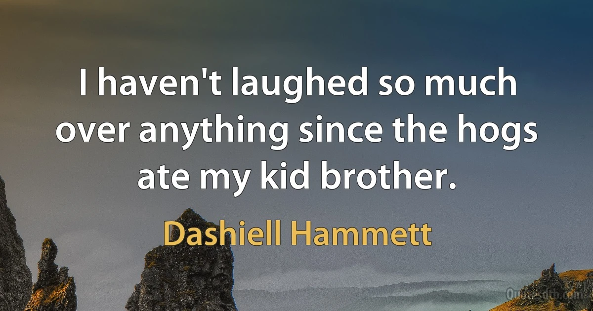 I haven't laughed so much over anything since the hogs ate my kid brother. (Dashiell Hammett)