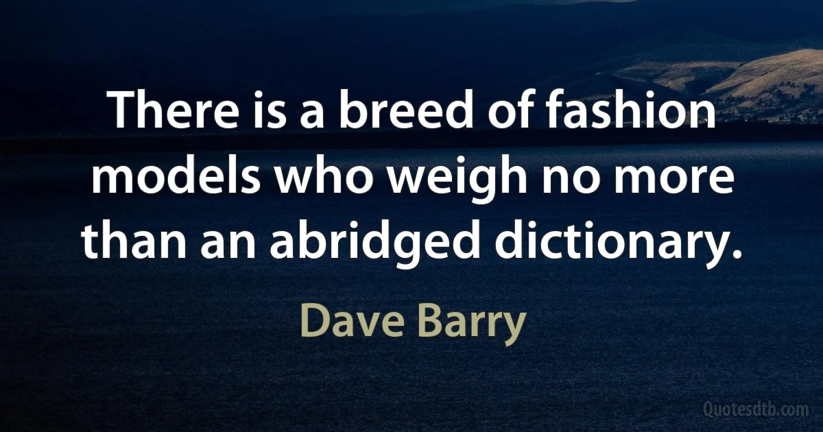 There is a breed of fashion models who weigh no more than an abridged dictionary. (Dave Barry)