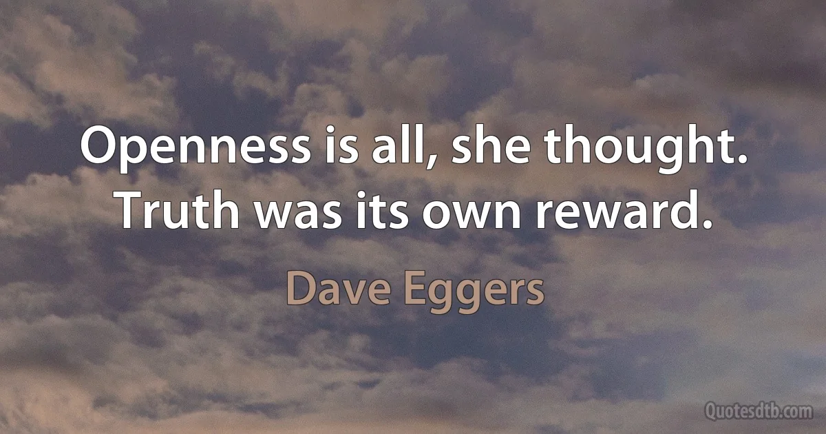 Openness is all, she thought. Truth was its own reward. (Dave Eggers)