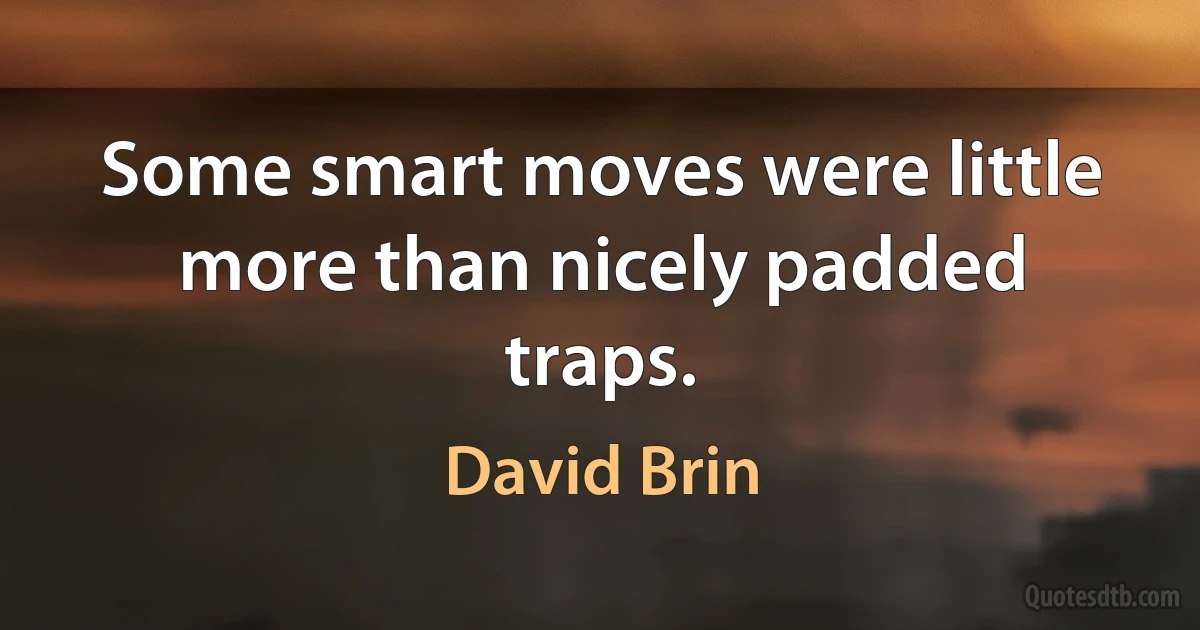 Some smart moves were little more than nicely padded traps. (David Brin)