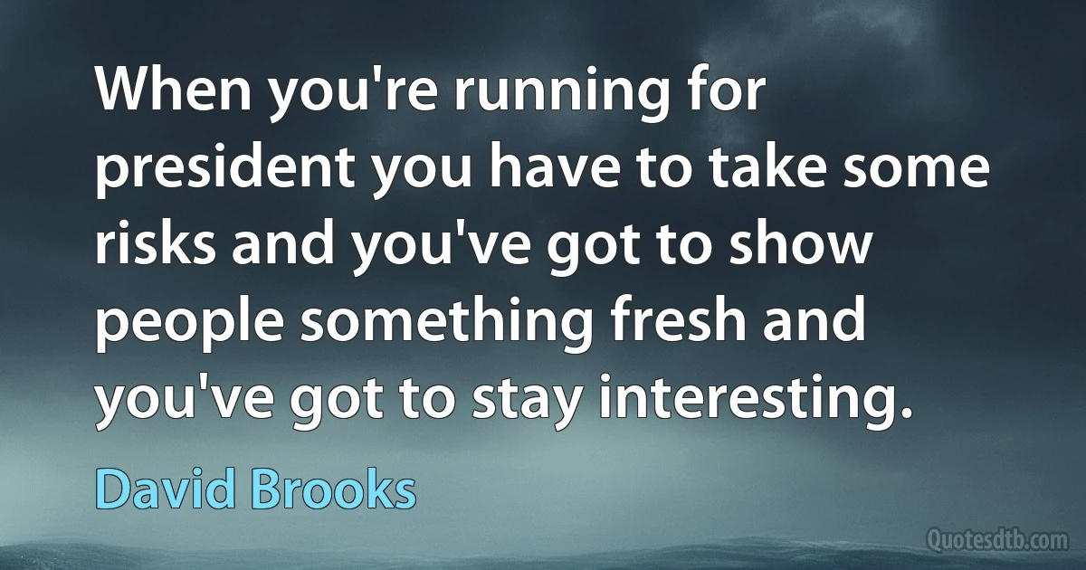 When you're running for president you have to take some risks and you've got to show people something fresh and you've got to stay interesting. (David Brooks)