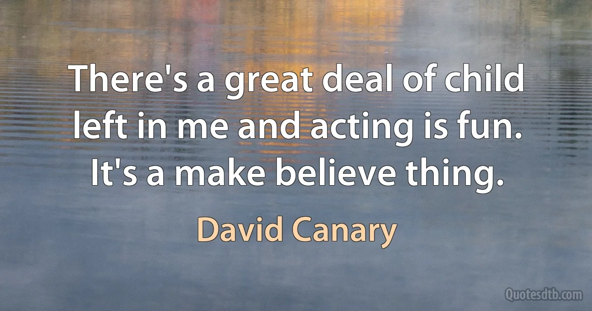 There's a great deal of child left in me and acting is fun. It's a make believe thing. (David Canary)