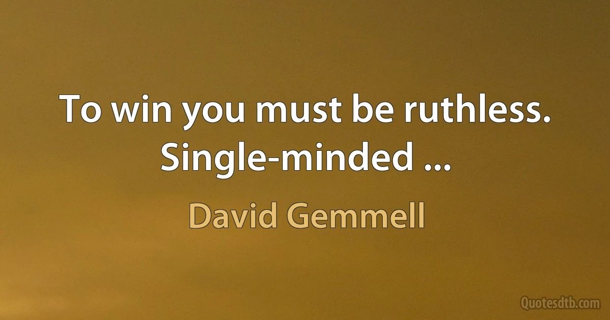 To win you must be ruthless. Single-minded ... (David Gemmell)