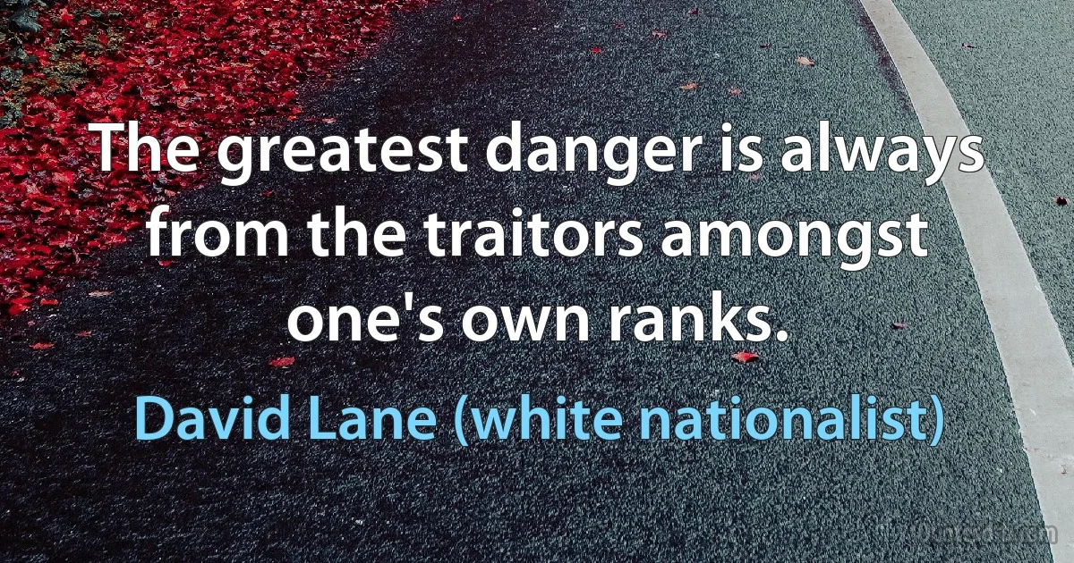 The greatest danger is always from the traitors amongst one's own ranks. (David Lane (white nationalist))