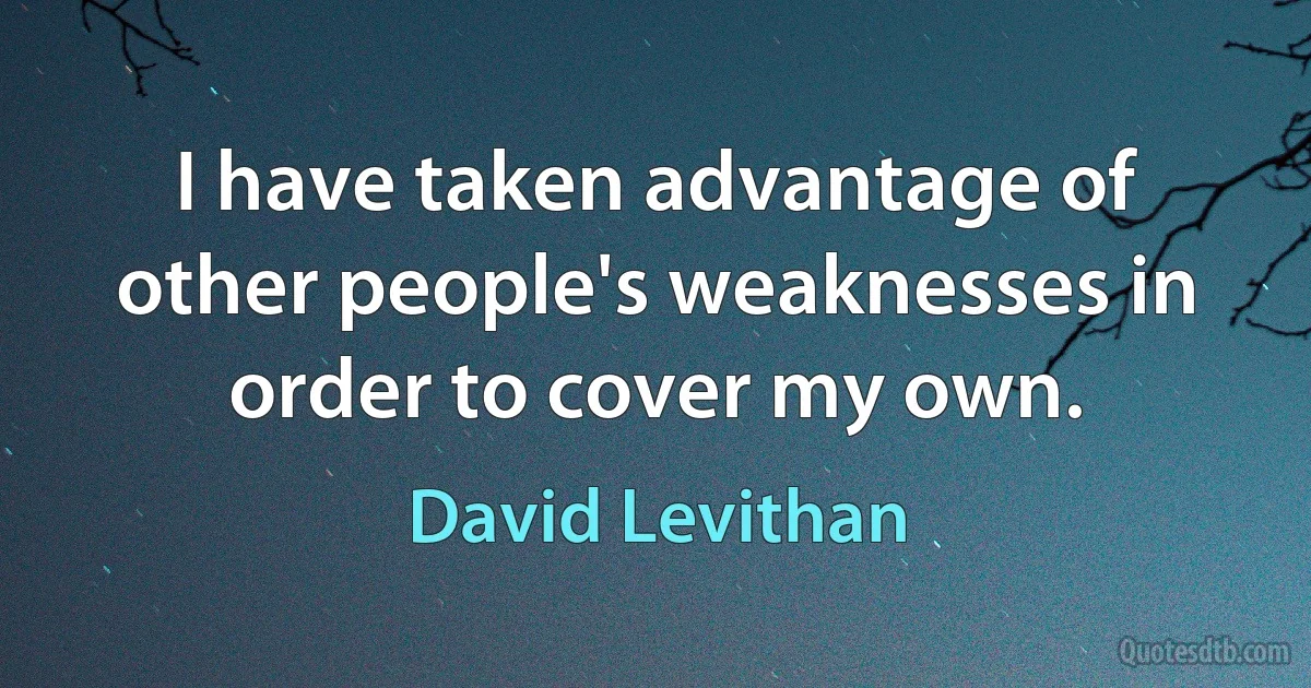 I have taken advantage of other people's weaknesses in order to cover my own. (David Levithan)