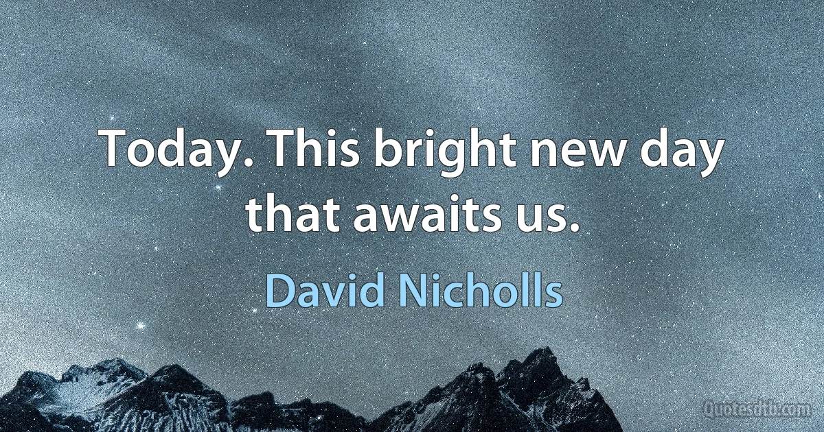 Today. This bright new day that awaits us. (David Nicholls)