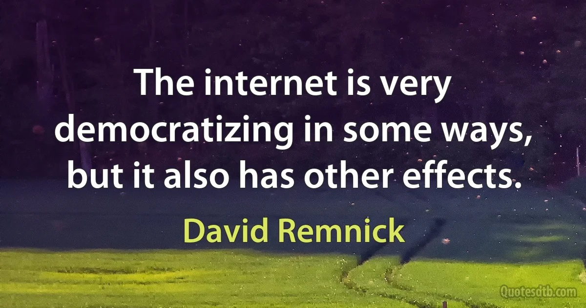 The internet is very democratizing in some ways, but it also has other effects. (David Remnick)