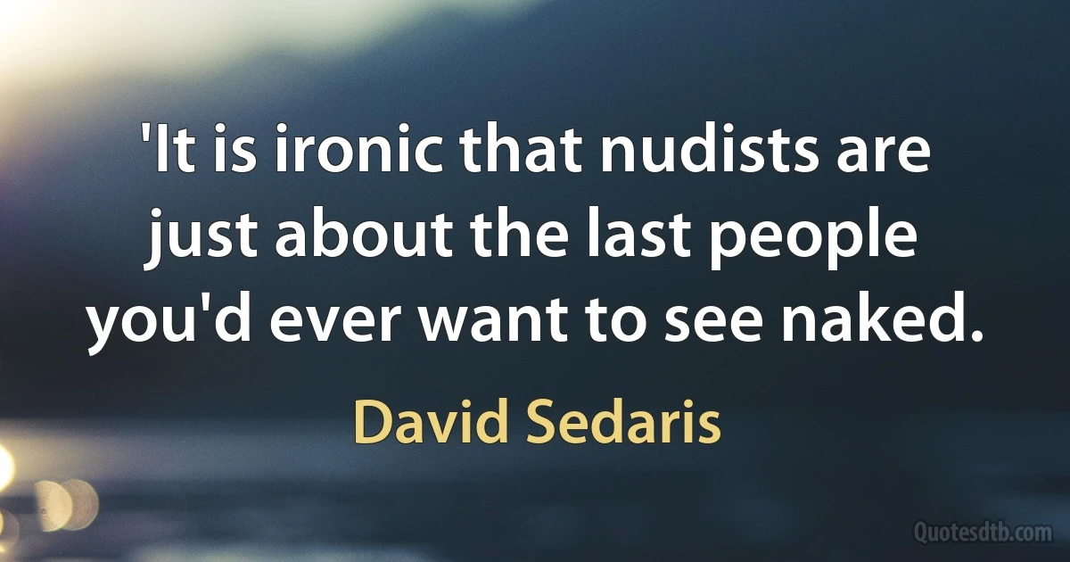 'It is ironic that nudists are just about the last people you'd ever want to see naked. (David Sedaris)