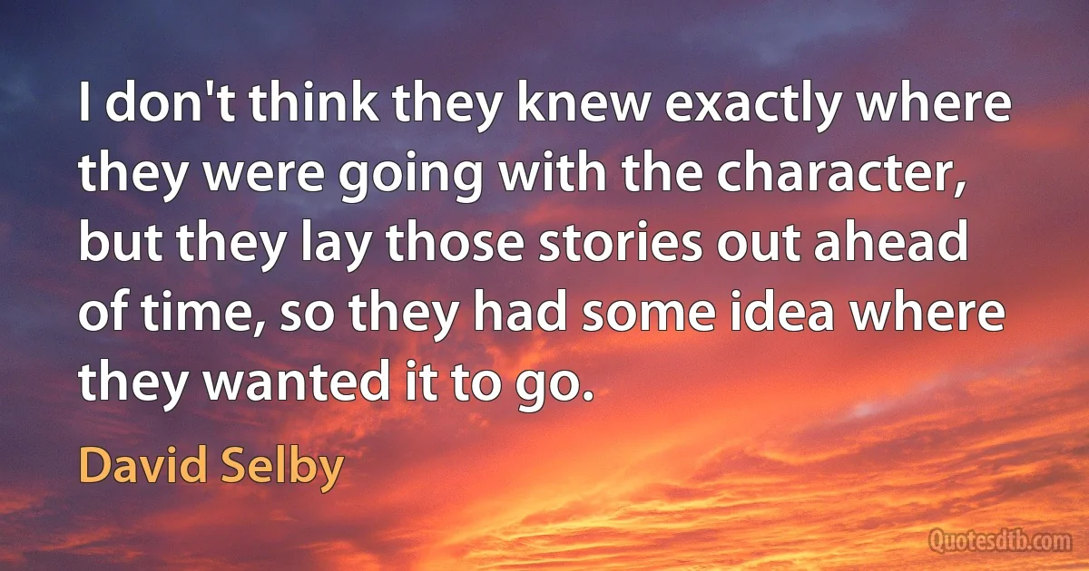 I don't think they knew exactly where they were going with the character, but they lay those stories out ahead of time, so they had some idea where they wanted it to go. (David Selby)