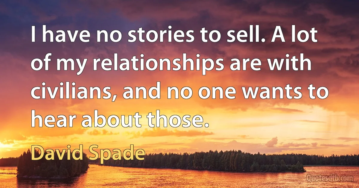 I have no stories to sell. A lot of my relationships are with civilians, and no one wants to hear about those. (David Spade)