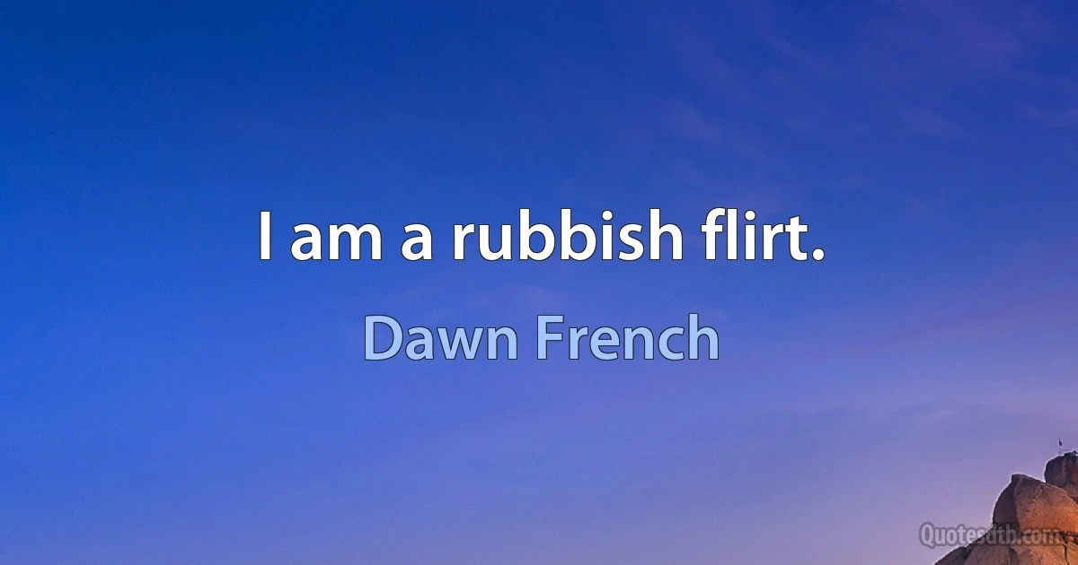 I am a rubbish flirt. (Dawn French)