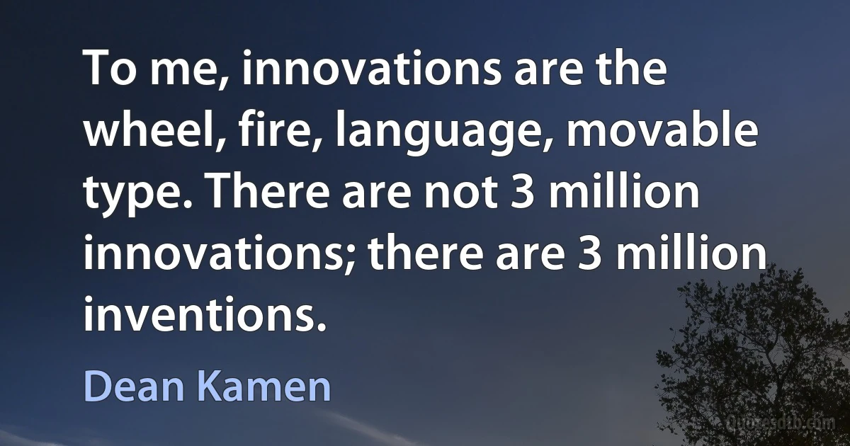 To me, innovations are the wheel, fire, language, movable type. There are not 3 million innovations; there are 3 million inventions. (Dean Kamen)