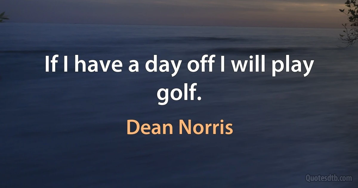 If I have a day off I will play golf. (Dean Norris)