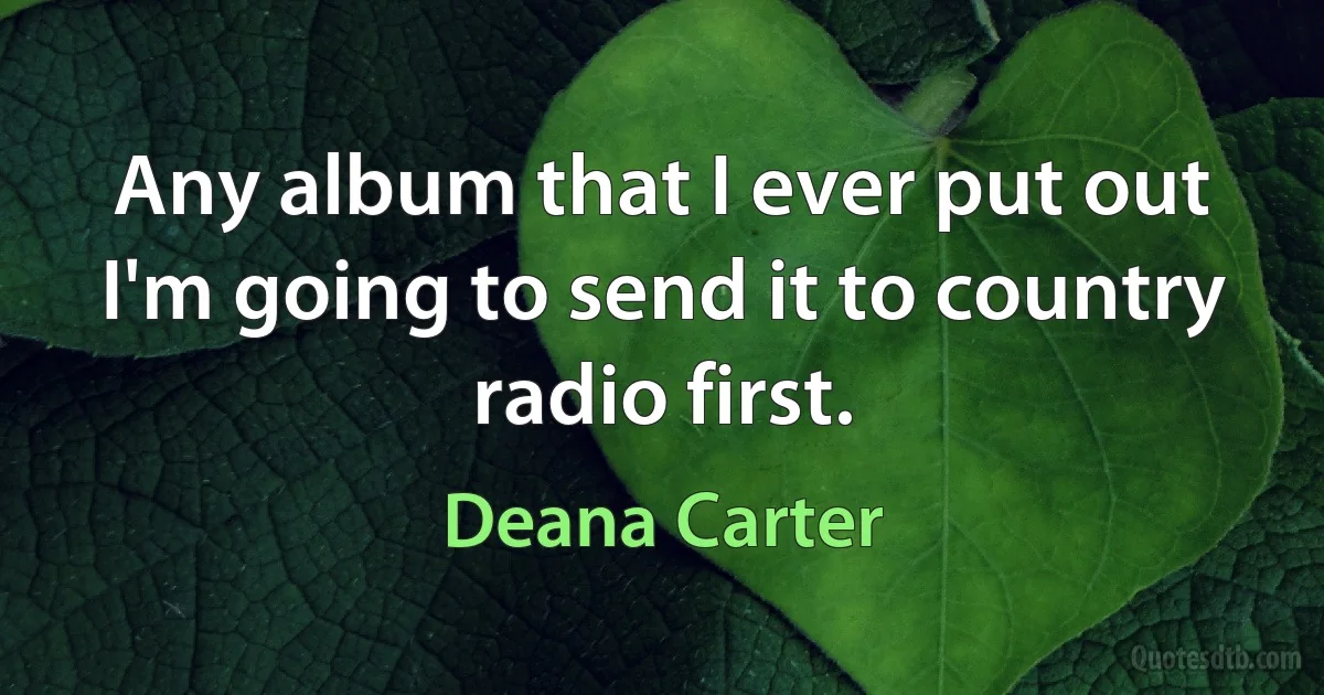 Any album that I ever put out I'm going to send it to country radio first. (Deana Carter)