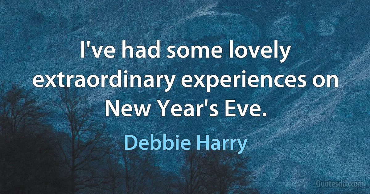 I've had some lovely extraordinary experiences on New Year's Eve. (Debbie Harry)