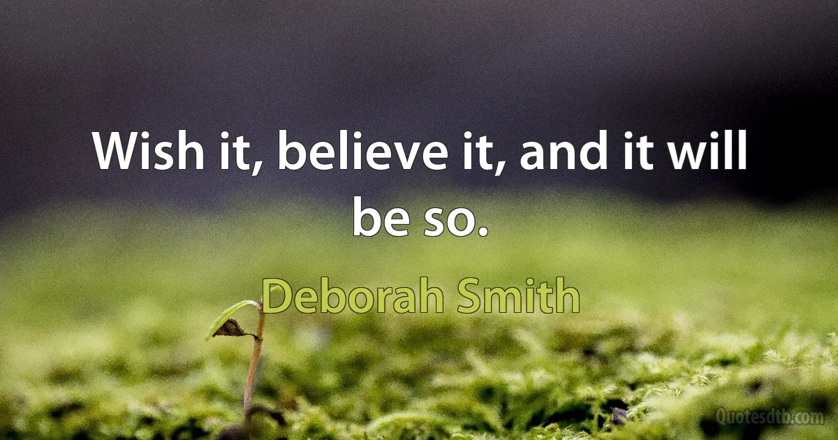 Wish it, believe it, and it will be so. (Deborah Smith)