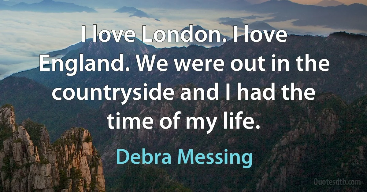 I love London. I love England. We were out in the countryside and I had the time of my life. (Debra Messing)