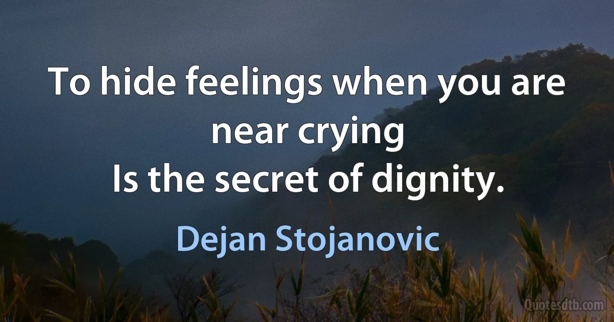 To hide feelings when you are near crying
Is the secret of dignity. (Dejan Stojanovic)