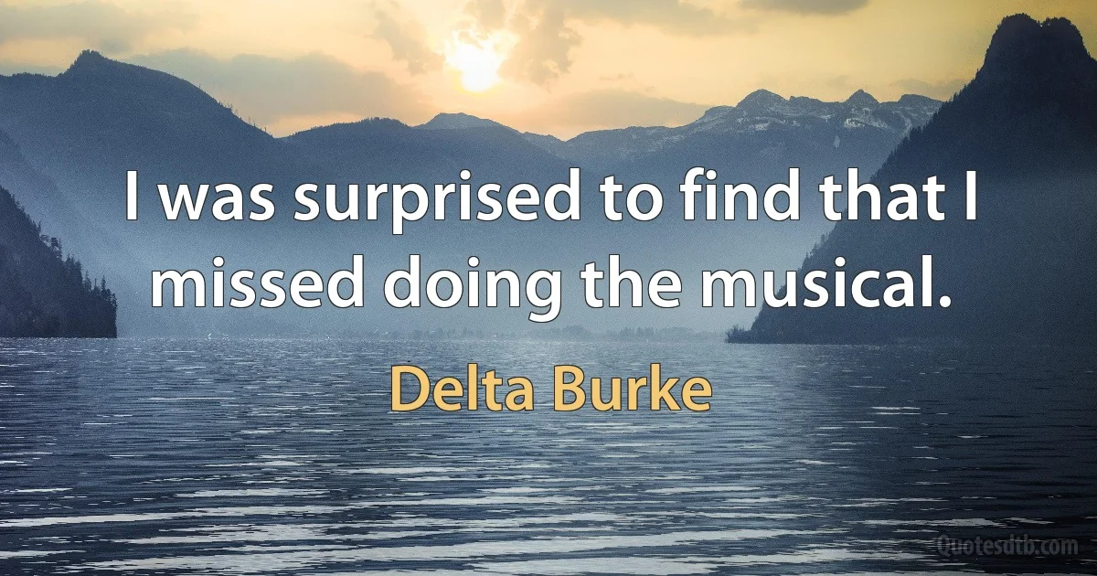 I was surprised to find that I missed doing the musical. (Delta Burke)