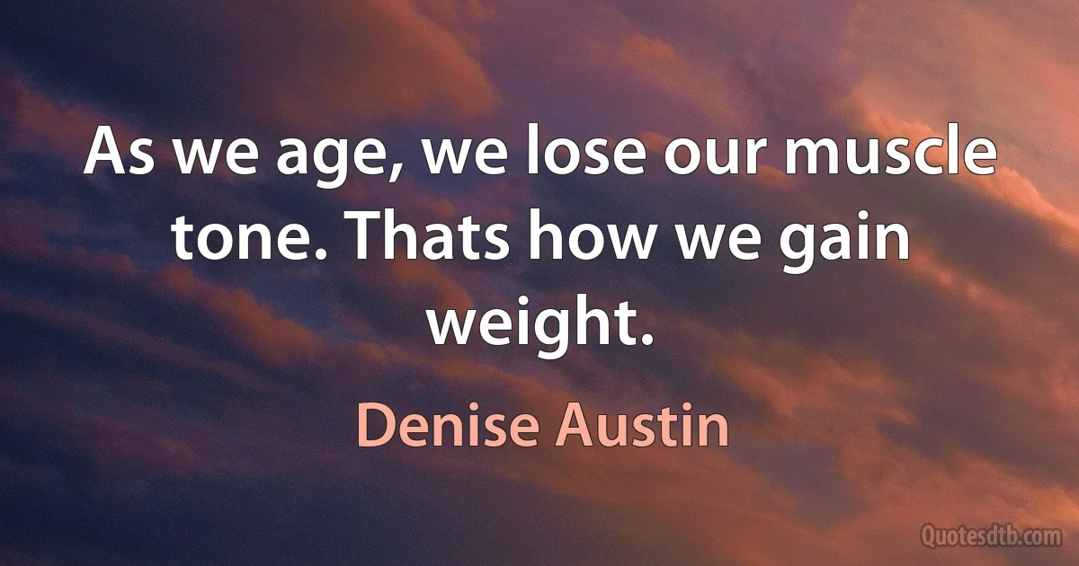 As we age, we lose our muscle tone. Thats how we gain weight. (Denise Austin)