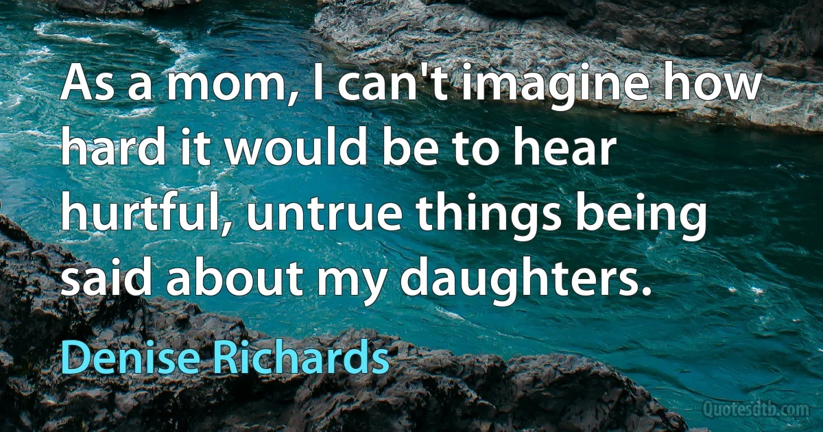 As a mom, I can't imagine how hard it would be to hear hurtful, untrue things being said about my daughters. (Denise Richards)