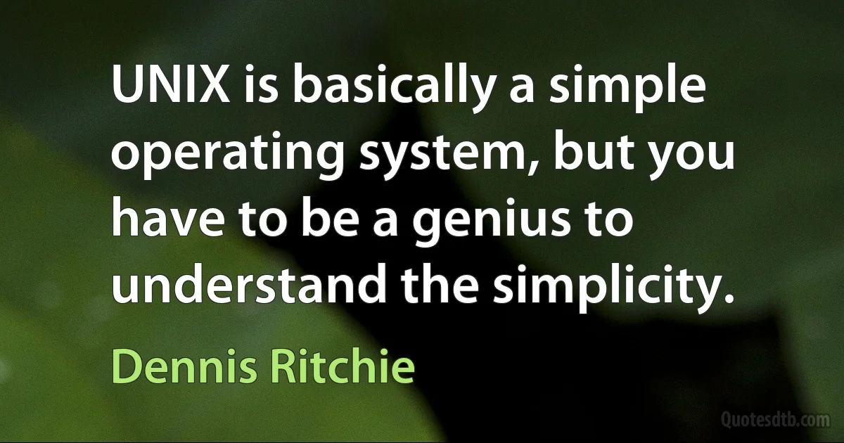 UNIX is basically a simple operating system, but you have to be a genius to understand the simplicity. (Dennis Ritchie)