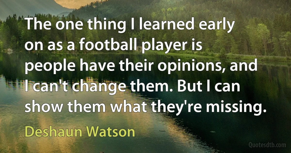 The one thing I learned early on as a football player is people have their opinions, and I can't change them. But I can show them what they're missing. (Deshaun Watson)