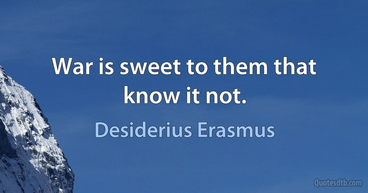 War is sweet to them that know it not. (Desiderius Erasmus)