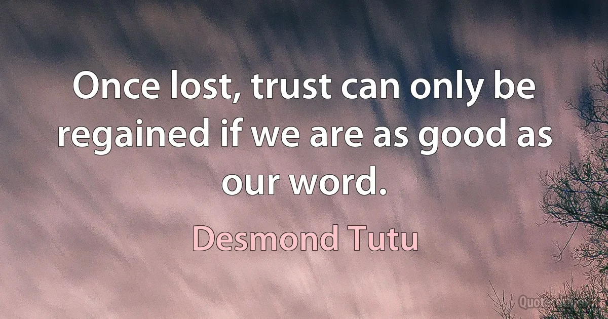 Once lost, trust can only be regained if we are as good as our word. (Desmond Tutu)