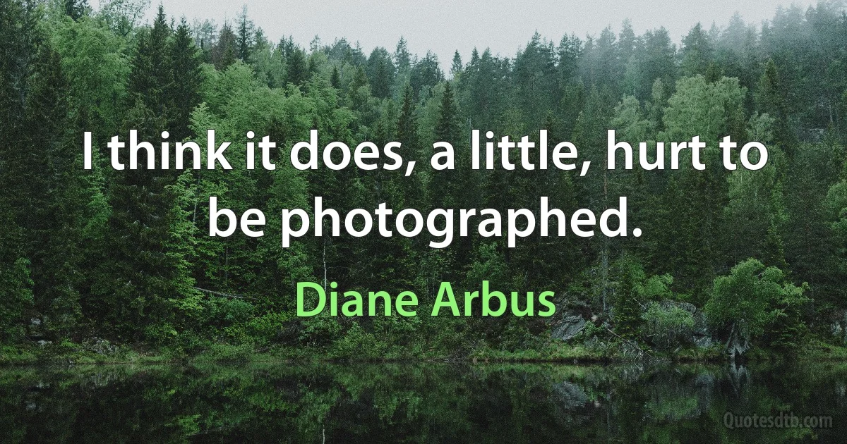 I think it does, a little, hurt to be photographed. (Diane Arbus)