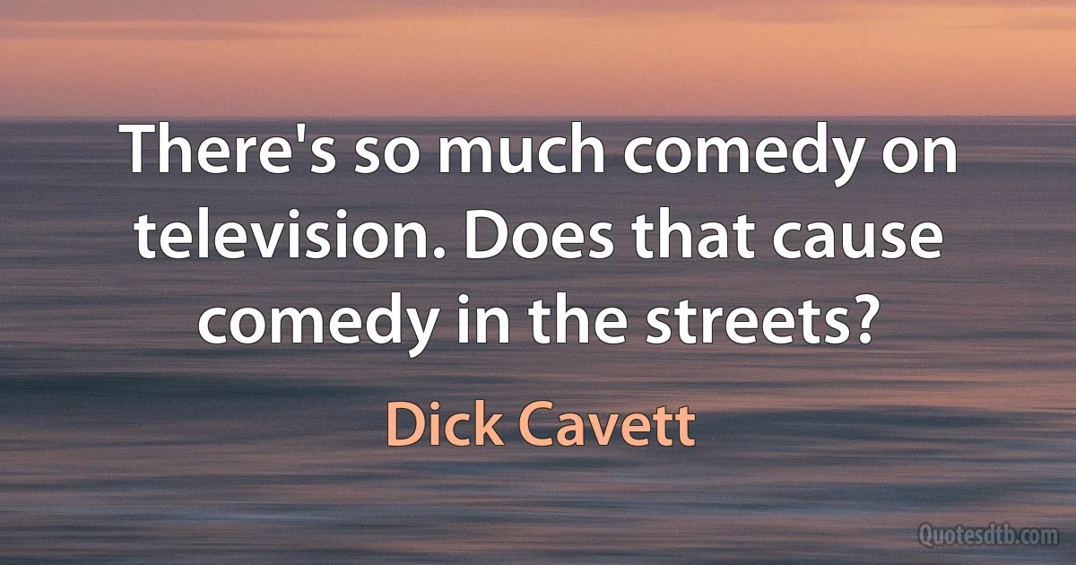 There's so much comedy on television. Does that cause comedy in the streets? (Dick Cavett)