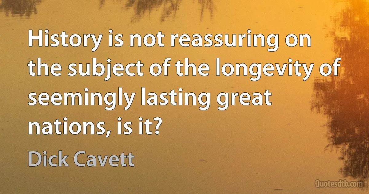 History is not reassuring on the subject of the longevity of seemingly lasting great nations, is it? (Dick Cavett)